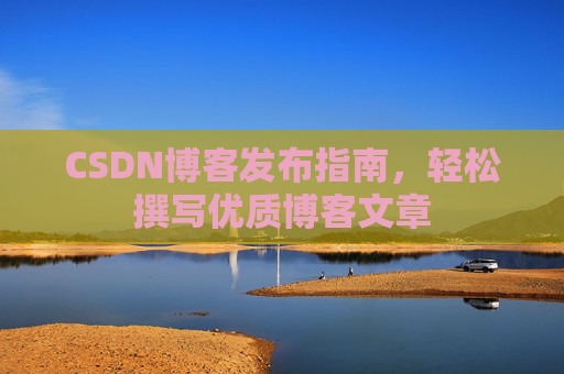 CSDN博客发布指南,轻松撰写优质博客文章 CSDN博客发布指南,轻松撰写优质博客文章